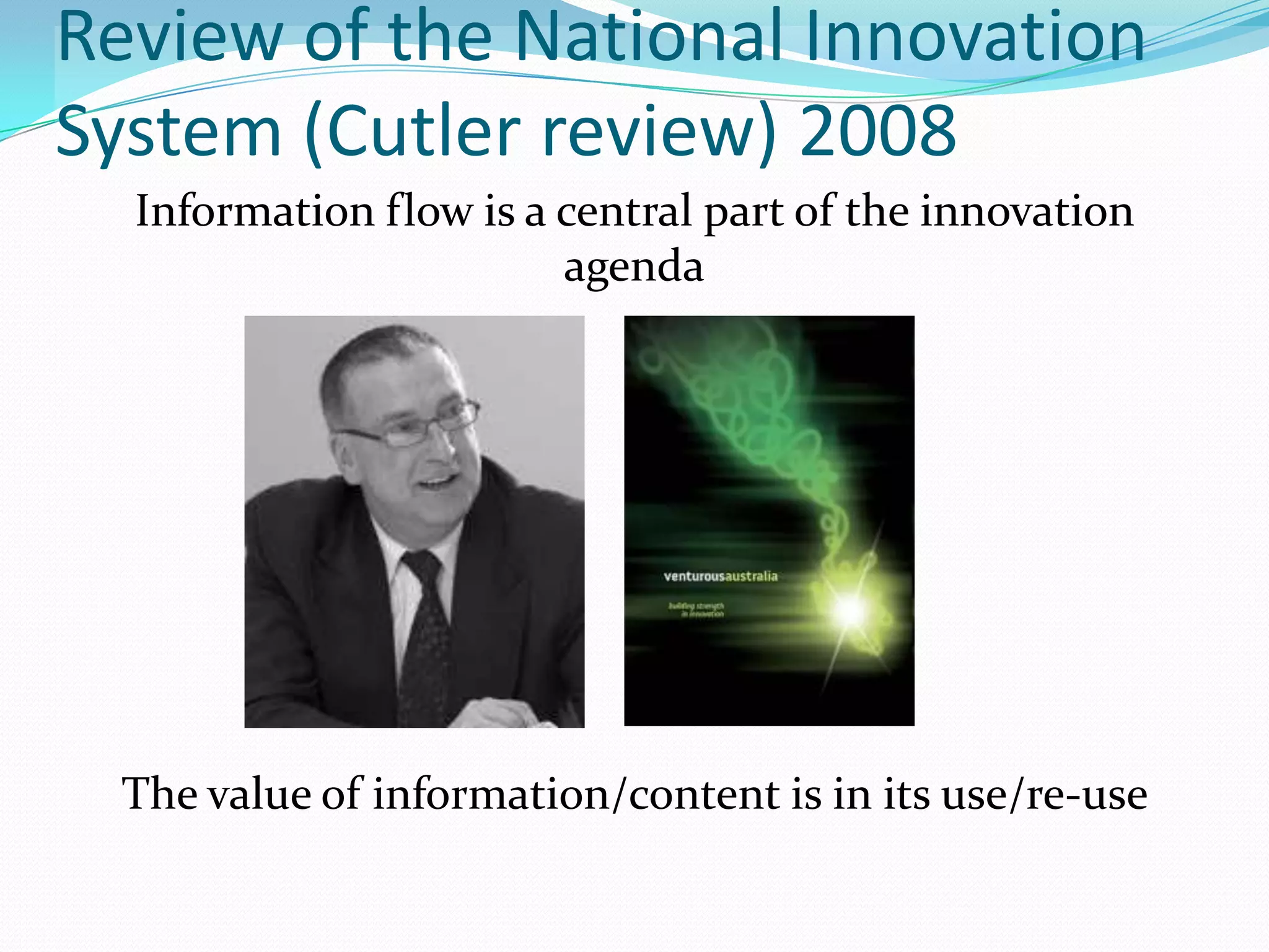 Review of the National Innovation
System (Cutler review) 2008
  Information flow is a central part of the innovation
                        agenda




  The value of information/content is in its use/re-use
 