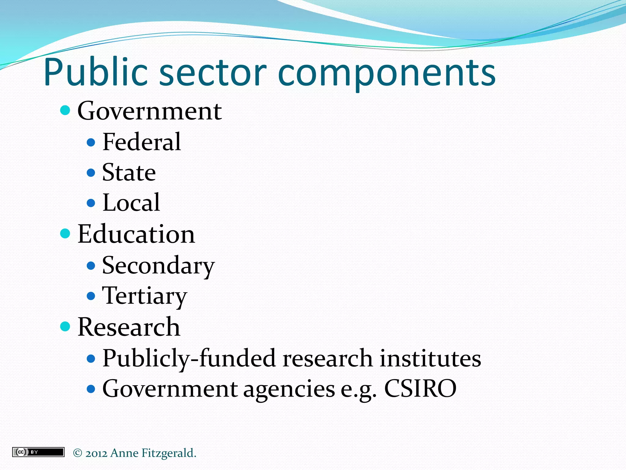 Public sector components
 Government
    Federal
    State
    Local
 Education
    Secondary
    Tertiary
 Research
    Publicly-funded research institutes
    Government agencies e.g. CSIRO

 © 2012 Anne Fitzgerald..
 
