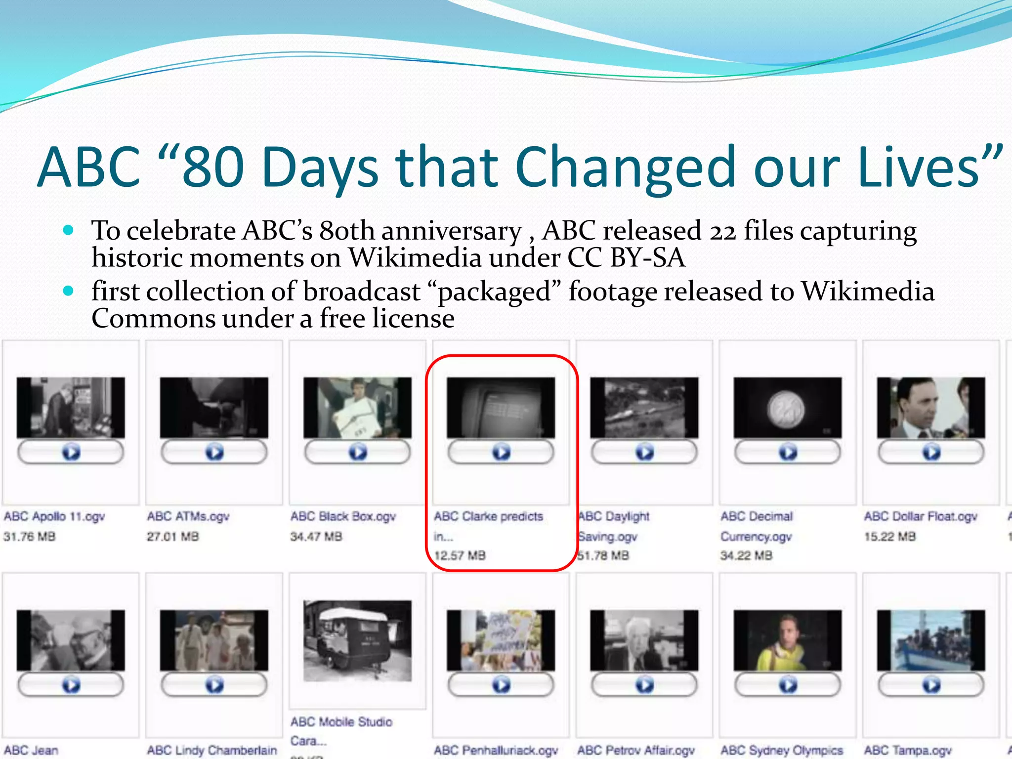 ABC “80 Days that Changed our Lives”
 To celebrate ABC’s 80th anniversary , ABC released 22 files capturing
  historic moments on Wikimedia under CC BY-SA
 first collection of broadcast “packaged” footage released to Wikimedia
  Commons under a free license
 