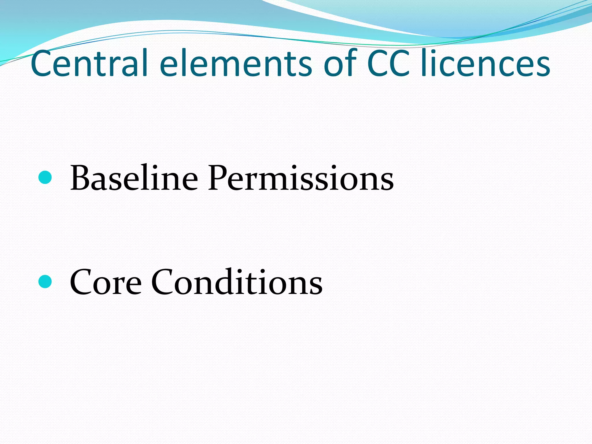 Central elements of CC licences

 Baseline Permissions


 Core Conditions
 