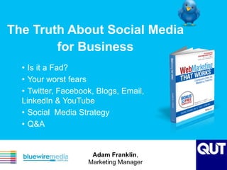 Th e Truth About Social Media 
for Business 
• Is it a Fad? 
• Your worst fears 
• Twitter, Facebook, Blogs, Email, 
LinkedIn & YouTube 
• Social Media Strategy 
• Q&A 
Adam Franklin, 
Marketing Manager 
 