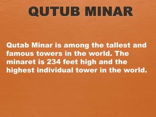 Qutab Minar is among the tallest and
famous towers in the world. The
minaret is 234 feet high and the
highest individual tower in the world.