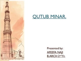 QUTUB MINAR.
Presented by:
AFEEFA NAJI
B.ARCH 2ndYr.
 