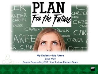 Your future starts here www. www.facebook.com/yourfuturecareer
CRICOS No. 00213JCRICOS No. 00213J
My Choices – My Future
Clive May
Career Counsellor, QUT Your Future Careers Team
 