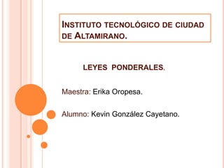INSTITUTO TECNOLÓGICO DE CIUDAD
DE ALTAMIRANO.



      LEYES PONDERALES.


Maestra: Erika Oropesa.


Alumno: Kevin González Cayetano.
 