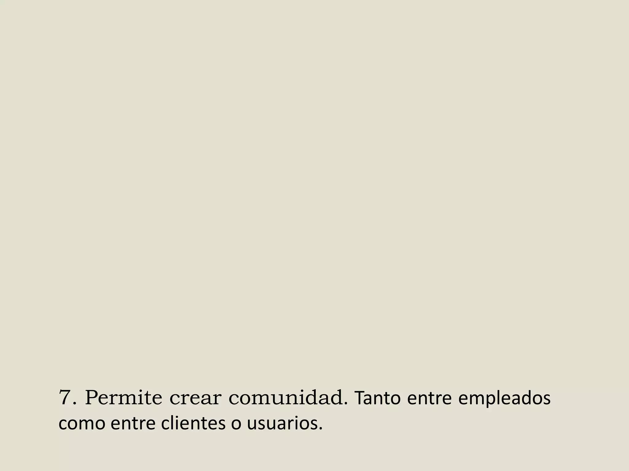 7. Permite crear comunidad. Tanto entre empleados
como entre clientes o usuarios.

 
