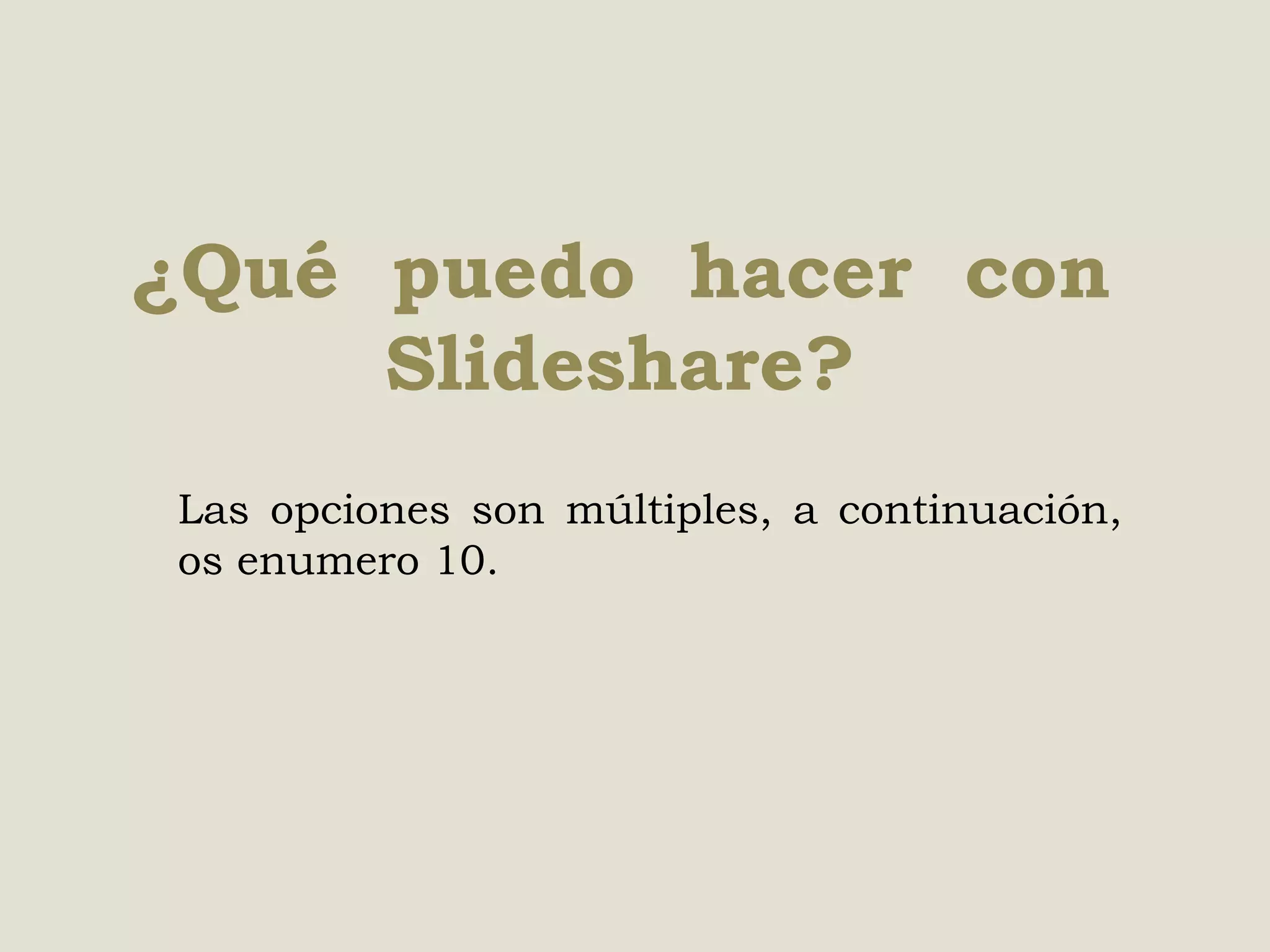 ¿Qué puedo hacer con
Slideshare?
Las opciones son múltiples, a continuación,
os enumero 10.

 