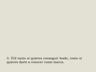 3. Útil tanto si quieres conseguir leads, como si
quieres darte a conocer como marca.

 