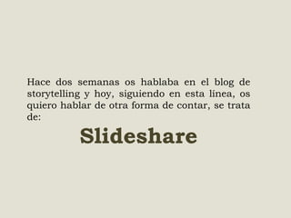 Hace dos semanas os hablaba en el blog de
storytelling y hoy, siguiendo en esta línea, os
quiero hablar de otra forma de contar, se trata
de:

Slideshare

 