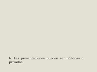 6. Las presentaciones pueden ser públicas o
privadas.

 