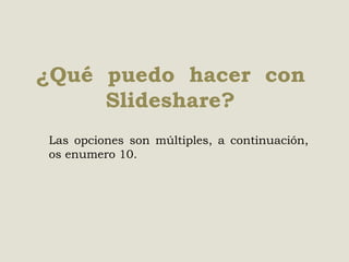 ¿Qué puedo hacer con
Slideshare?
Las opciones son múltiples, a continuación,
os enumero 10.

 