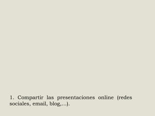 1. Compartir las presentaciones online (redes
sociales, email, blog,…).

 