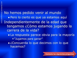 No hemos pedido venir al mundo
● Pero lo cierto es que ya estamos aquí
Independientemente de la edad que
tengamos ¿Cómo es...