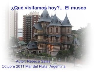 ¿Qué visitamos hoy?... El museo Autor: Rebeca Salas  Octubre 2011 Mar del Plata, Argentina 