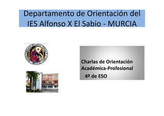 Departamento de Orientación del 
 IES Alfonso X El Sabio ‐ MURCIA



               Charlas de Orientación 
               Académica‐Profesional
                4º de ESO
 