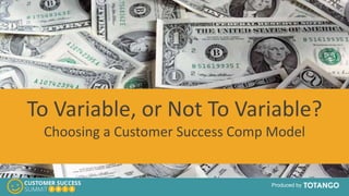 Produced by
To Variable, or Not To Variable?
Choosing a Customer Success Comp Model
 
