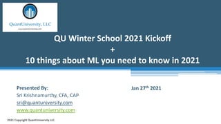 QU Winter School 2021 Kickoff
+
10 things about ML you need to know in 2021
2021 Copyright QuantUniversity LLC.
Presented By:
Sri Krishnamurthy, CFA, CAP
sri@quantuniversity.com
www.quantuniversity.com
Jan 27th 2021
 