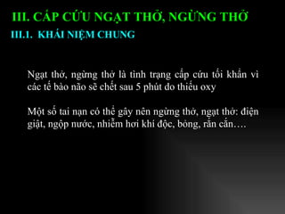 III. CẤP CỨU NGẠT THỞ, NGỪNG THỞ   Ngạt thở, ngừng thở là tình trạng cấp cứu tối khẩn vì các tế bào não sẽ chết sau 5 phút do thiếu oxy Một số tai nạn có thể gây nên ngừng thở, ngạt thở: điện giật, ngộp nước, nhiễm hơi khí độc, bỏng, rắn cắn….  III.1.  KHÁI NIỆM CHUNG   