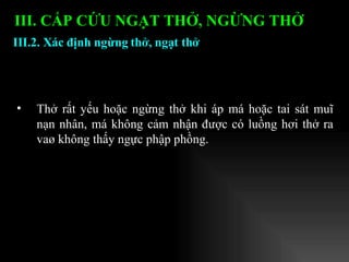 Thở rất yếu hoặc ngừng thở khi áp má hoặc tai sát muĩ nạn nhân, má không cảm nhận được có luồng hơi thở ra vaø không thấy ngực phập phồng. III.2. Xác định ngừng thở, ngạt thở III. CẤP CỨU NGẠT THỞ, NGỪNG THỞ   