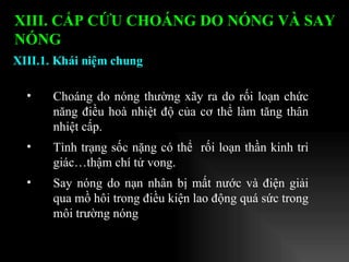 Choáng do nóng thường xãy ra do rối loạn chức năng điều hoà nhiệt độ của cơ thể làm tăng thân nhiệt cấp.  Tình trạng sốc nặng có thể  rối loạn thần kinh tri giác…thậm chí tử vong.  Say nóng do nạn nhân bị mất nước và điện giải qua mồ hôi trong điều kiện lao động quá sức trong môi trường nóng XIII.1. Khái niệm chung XIII. CẤP CỨU CHOÁNG DO NÓNG VÀ SAY NÓNG   