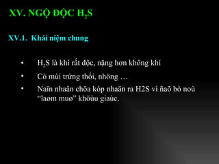 H 2 S là khí rất độc, nặng hơn không khí Có mùi trứng thối, nhöng …  Naïn nhaân chöa kòp nhaän ra H2S vì ñaõ bò noù “laøm muø” khöùu giaùc. XV.1.  Khái niệm chung XV. NGỘ ĐỘC H 2 S   