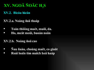XV.2.  Bieåu hieän XV.2.a. Noàng ñoä thaáp Toån thöông maét, muõi, da. Ho, meät moûi, buoàn noân XV.2.b.  Noàng ñoä cao Ñau ñaàu, choùng maët, co giaät Roái loaïn tim maïch hoâ haáp XV. NGOÄ ÑOÄC H 2 S   