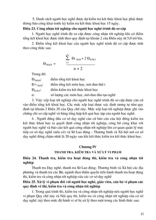 5. Danh s¸ch ng−êi häc nghÒ ®−îc dù kiÓm tra kÕt thóc kho¸ häc ph¶i ®−îc
th«ng b¸o c«ng khai tr−íc kú kiÓm tra kÕt thóc kho¸ häc 15 ngμy.
§iÒu 23. C«ng nhËn tèt nghiÖp cho ng−êi häc nghÒ tr×nh ®é s¬ cÊp
      1. Ng−êi häc nghÒ tr×nh ®é s¬ cÊp ®−îc c«ng nhËn tèt nghiÖp khi cã ®iÓm
tæng kÕt kho¸ häc ®−îc tÝnh theo quy ®Þnh t¹i kho¶n 2 cña §iÒu nμy tõ 5,0 trë lªn.
      2. §iÓm tæng kÕt kho¸ häc cña ng−êi häc nghÒ tr×nh ®é s¬ cÊp ®−îc tÝnh
theo c«ng thøc sau:
                              n
                             ∑     §i TKM + 2 §KTKT
                             i=1
             §TKKH =
                                    n+2
      Trong ®ã:
      §TKKH:       ®iÓm tæng kÕt kho¸ häc
      § i TKM:     ®iÓm tæng kÕt m«n häc, m«-®un thø i
      §KTKT:       ®iÓm kiÓm tra kÕt thóc kho¸ häc
      n:           sè l−îng c¸c m«n häc, m«-®un ®μo t¹o nghÒ
      3. ViÖc xÕp lo¹i tèt nghiÖp cho ng−êi häc nghÒ tr×nh ®é s¬ cÊp ®−îc c¨n cø
vμo ®iÓm tæng kÕt kho¸ häc. C¸c møc xÕp lo¹i ®−îc x¸c ®Þnh t−¬ng tù nh− quy
®Þnh t¹i kho¶n 2 §iÒu 20 cña Quy chÕ nμy. Møc xÕp lo¹i tèt nghiÖp ®−îc ghi vμo
chøng chØ s¬ cÊp nghÒ vμ b¶ng tæng hîp kÕt qu¶ häc tËp cña ng−êi häc nghÒ.
      4 . Ng−êi ®øng ®Çu c¬ së d¹y nghÒ c¨n cø b¸o c¸o cña héi ®ång kiÓm tra
kÕt thóc kho¸ häc ra quyÕt ®Þnh c«ng nhËn tèt nghiÖp, c«ng bè c«ng khai víi
ng−êi häc nghÒ vμ b¸o c¸o kÕt qu¶ c«ng nhËn tèt nghiÖp lªn c¬ quan qu¶n lý trùc
tiÕp c¬ së d¹y nghÒ (nÕu cã) vμ Së Lao ®éng - Th−¬ng binh vμ X· héi n¬i c¬ së
d¹y nghÒ ®ãng chËm nhÊt lμ 20 ngμy sau khi kÕt thóc kiÓm tra kÕt thóc kho¸ häc.

                                       Ch−¬ng IV
                     Thanh tra, kiÓm tra vμ xö lý vi ph¹m
§iÒu 24. Thanh tra, kiÓm tra ho¹t ®éng thi, kiÓm tra vμ c«ng nhËn tèt
nghiÖp
       Thanh tra D¹y nghÒ, thanh tra Së Lao ®éng- Th−¬ng binh vμ X· héi c¸c ®Þa
ph−¬ng vμ thanh tra c¸c Bé, ngμnh theo thÈm quyÒn tiÕn hμnh thanh tra ho¹t ®éng
thi, kiÓm tra vμ c«ng nhËn tèt nghiÖp cña c¸c c¬ së d¹y nghÒ
§iÒu 25. Xö lý vi ph¹m ®èi víi ng−êi häc nghÒ, gi¸o viªn, c¸n bé vi ph¹m c¸c
quy ®Þnh vÒ thi, kiÓm tra vμ c«ng nhËn tèt nghiÖp
       1. Trong qu¸ tr×nh thi, kiÓm tra vμ c«ng nhËn tèt nghiÖp nÕu ng−êi häc nghÒ
vi ph¹m Quy chÕ nμy vμ Néi quy thi, kiÓm tra vμ c«ng nhËn tèt nghiÖp cña c¬ së
d¹y nghÒ, tuú theo møc ®é hμnh vi sÏ bÞ xö lý theo mét trong c¸c h×nh thøc sau:


                                                                                11
 