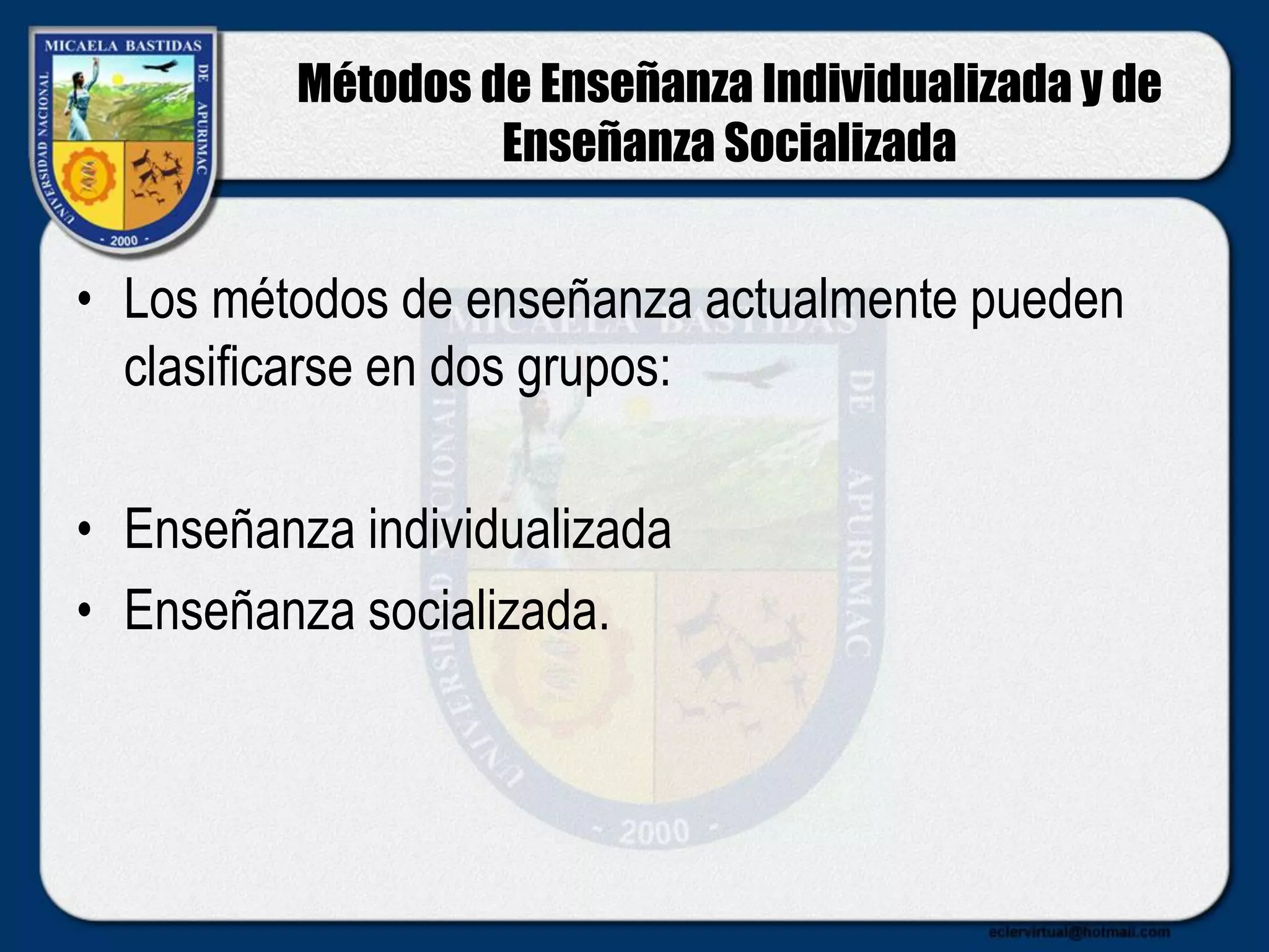 Métodos de Enseñanza Individualizada y de
Enseñanza Socializada
• Los métodos de enseñanza actualmente pueden
clasificarse en dos grupos:
• Enseñanza individualizada
• Enseñanza socializada.
 