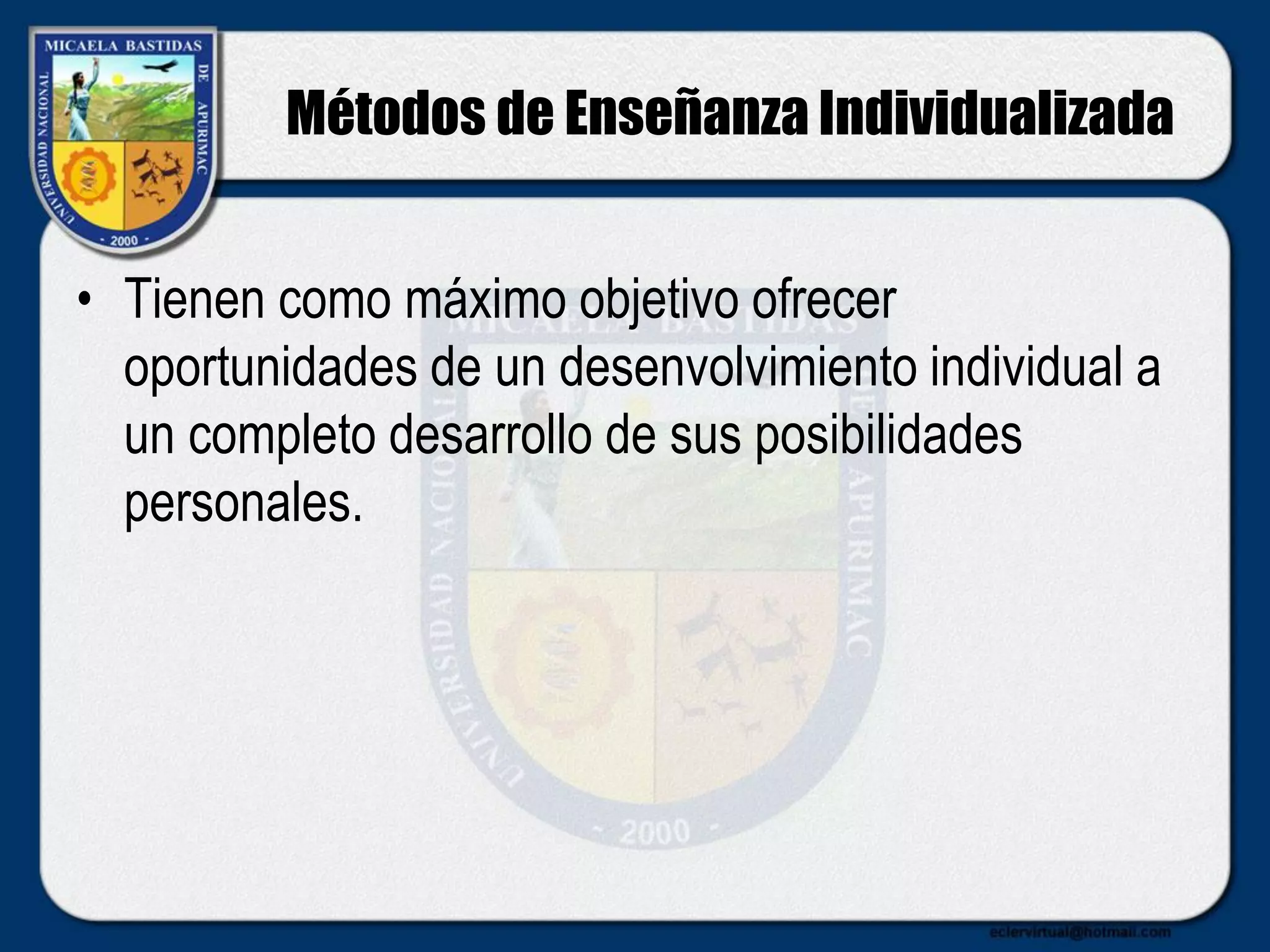Métodos de Enseñanza Individualizada
• Tienen como máximo objetivo ofrecer
oportunidades de un desenvolvimiento individual a
un completo desarrollo de sus posibilidades
personales.
 