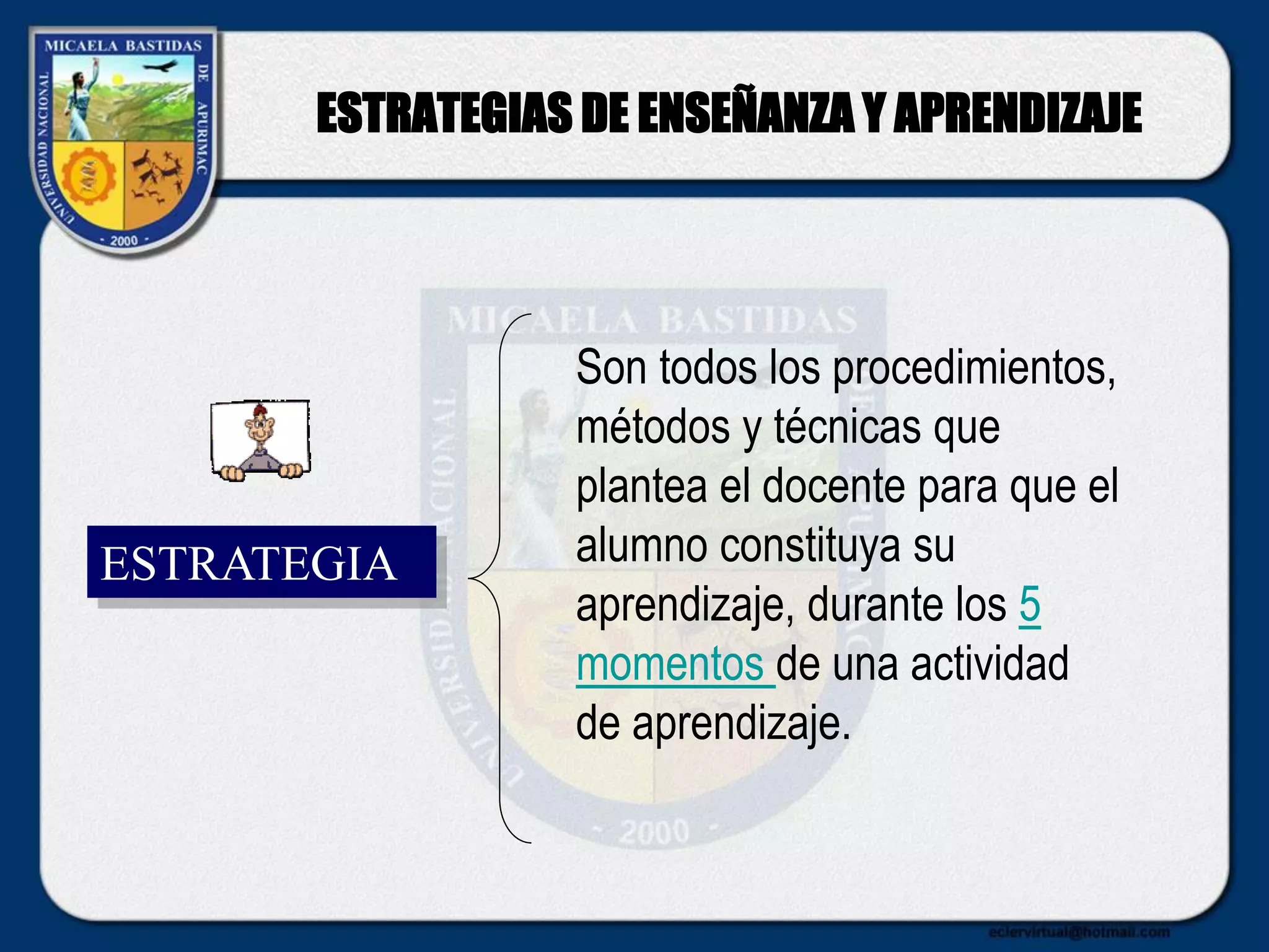ESTRATEGIAS DE ENSEÑANZA Y APRENDIZAJE
ESTRATEGIA
Son todos los procedimientos,
métodos y técnicas que
plantea el docente para que el
alumno constituya su
aprendizaje, durante los 5
momentos de una actividad
de aprendizaje.
 
