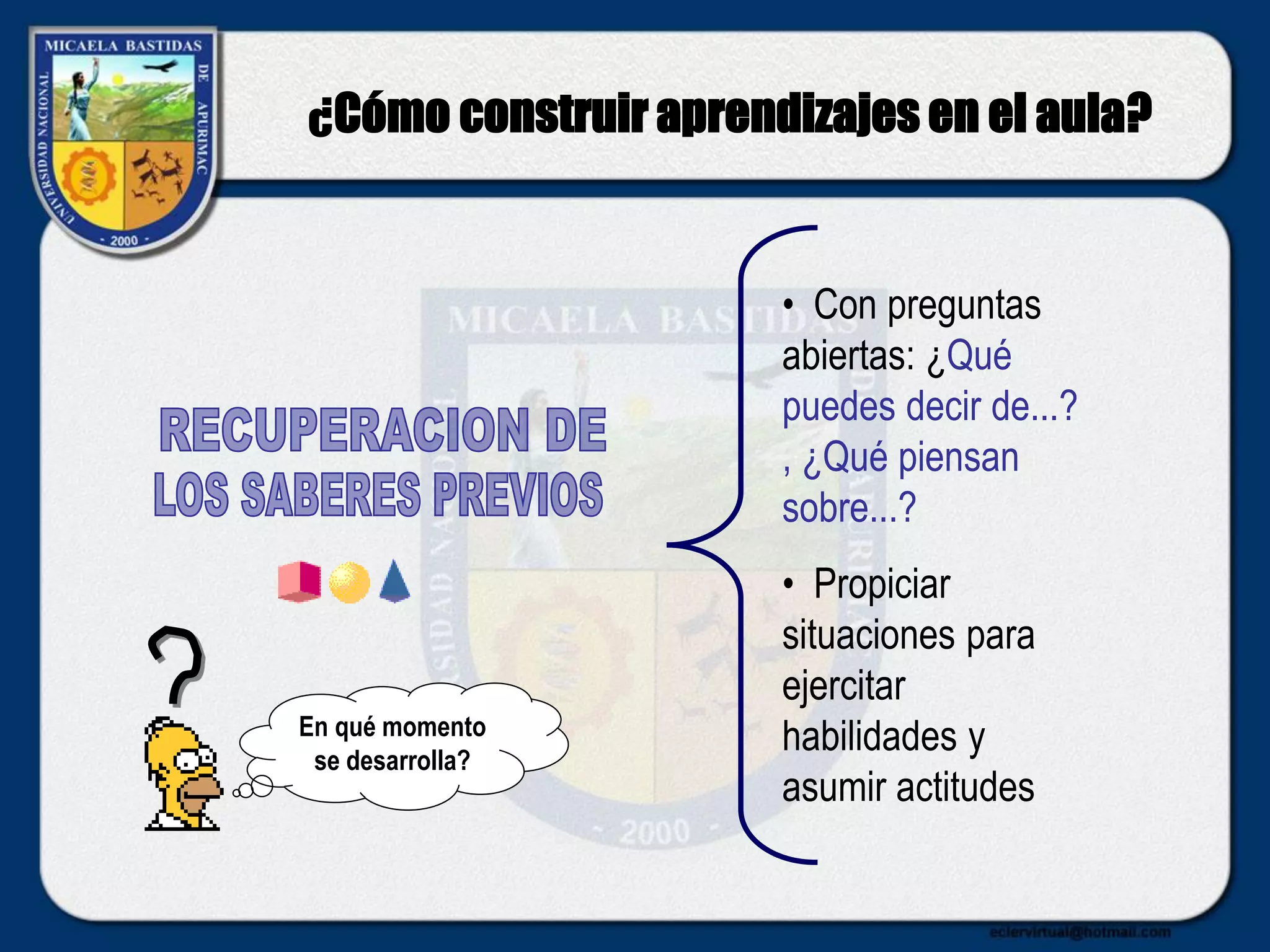 ¿Cómo construir aprendizajes en el aula?
• Con preguntas
abiertas: ¿Qué
puedes decir de...?
, ¿Qué piensan
sobre...?
• Propiciar
situaciones para
ejercitar
habilidades y
asumir actitudes
En qué momento
se desarrolla?
 