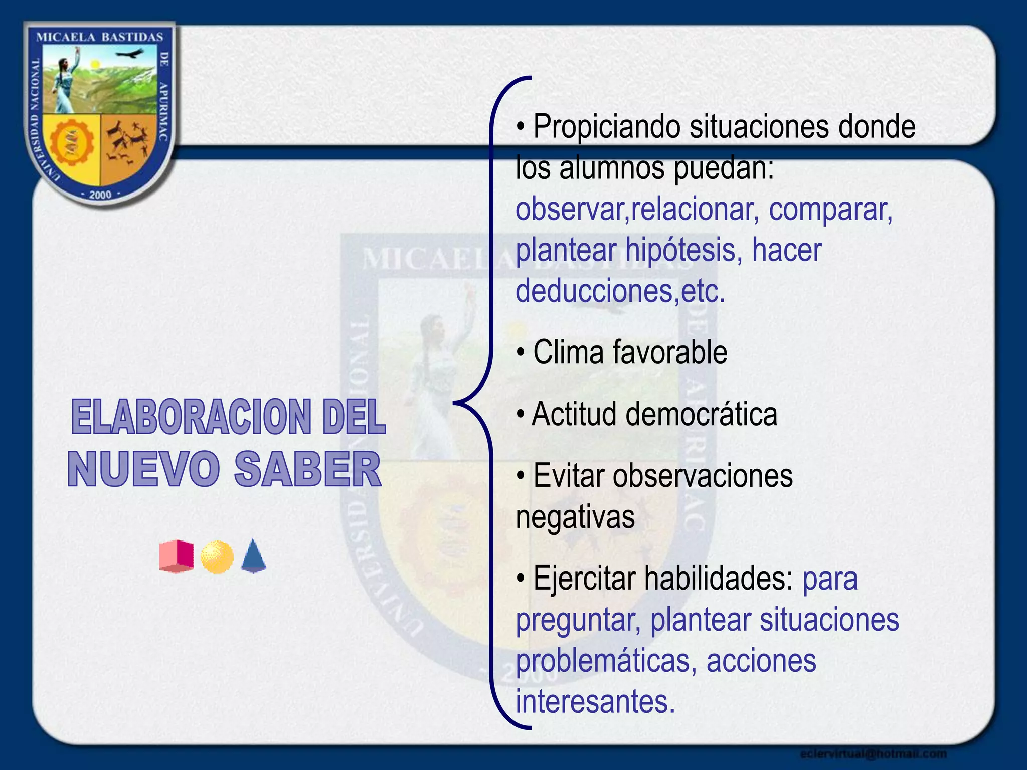 • Propiciando situaciones donde
los alumnos puedan:
observar,relacionar, comparar,
plantear hipótesis, hacer
deducciones,etc.
• Clima favorable
• Actitud democrática
• Evitar observaciones
negativas
• Ejercitar habilidades: para
preguntar, plantear situaciones
problemáticas, acciones
interesantes.
 