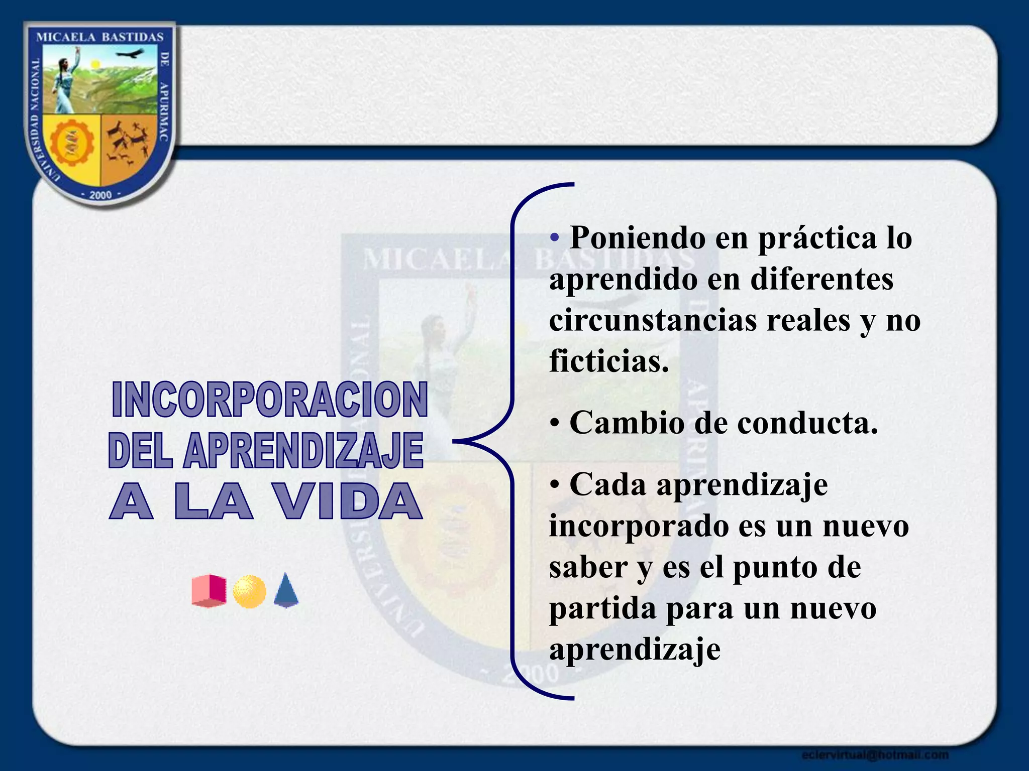 • Poniendo en práctica lo
aprendido en diferentes
circunstancias reales y no
ficticias.
• Cambio de conducta.
• Cada aprendizaje
incorporado es un nuevo
saber y es el punto de
partida para un nuevo
aprendizaje
 