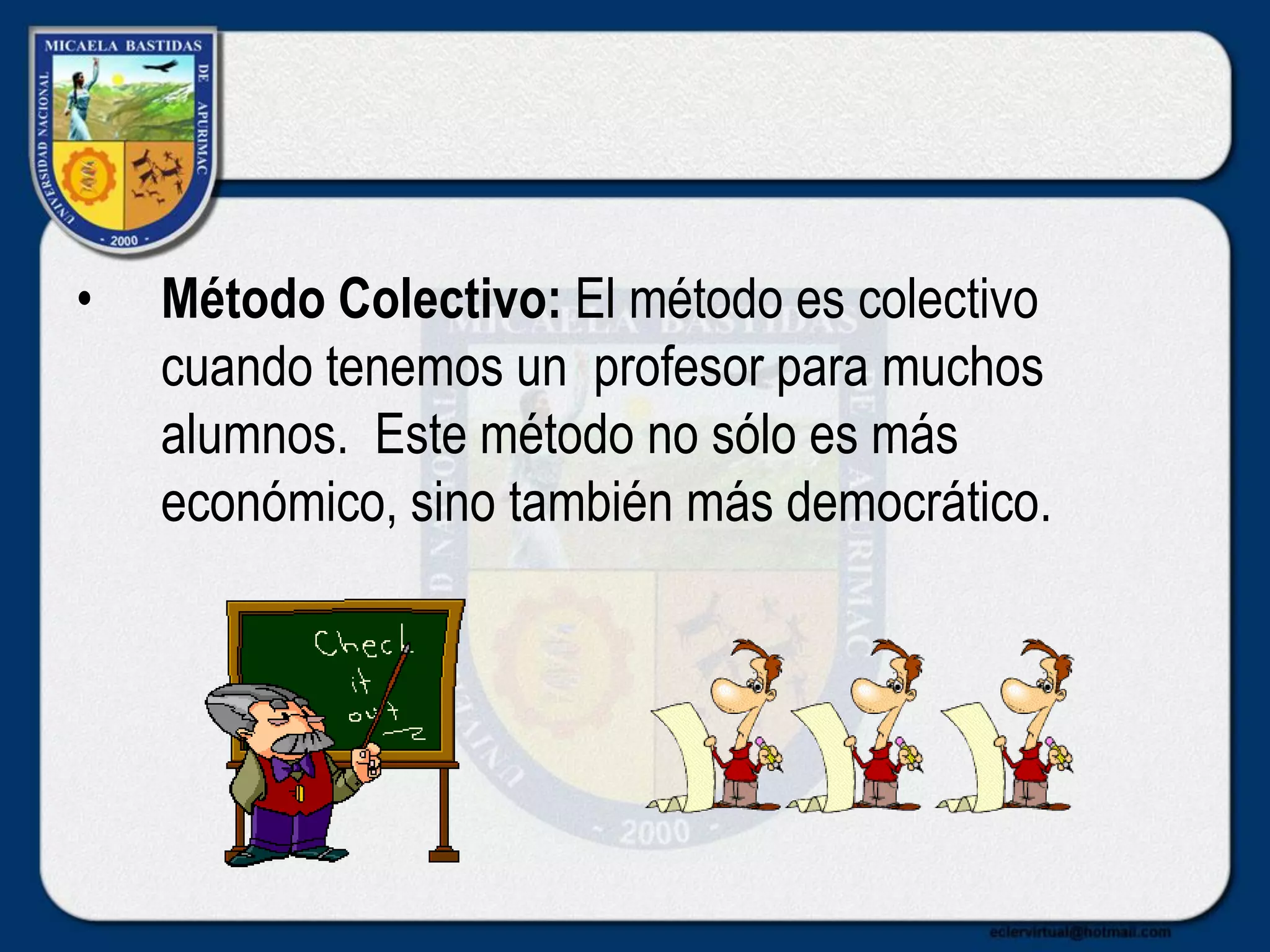 • Método Colectivo: El método es colectivo
cuando tenemos un profesor para muchos
alumnos. Este método no sólo es más
económico, sino también más democrático.
 
