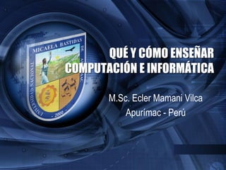 QUÉ Y CÓMO ENSEÑAR
COMPUTACIÓN E INFORMÁTICA
M.Sc. Ecler Mamani Vilca
Apurímac - Perú
 