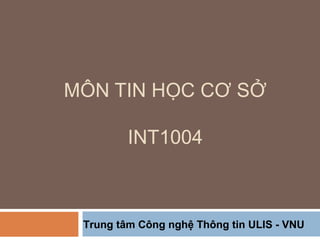 MÔN TIN HỌC CƠ SỞ
INT1004
Trung tâm Công nghệ Thông tin ULIS - VNU
 