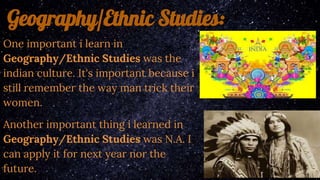 Geography/Ethnic Studies:
One important i learn in
Geography/Ethnic Studies was the
indian culture. It's important because...