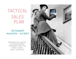 TACTICAL
  SALES
   PLAN
  PC TABLET
MALATA - A1001


 Prepared by: QUYEN
   NGUYEN|7239084
  Prepared for: CHI
     WING CHAN
   Date: 16 SEP 2011
                       1
 