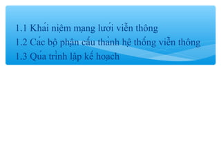 1.1 Khái niệm mạng lưới viễn thông
1.2 Các bộ phận cấu thành hệ thống viễn thông
1.3 Qúa trình lập kế hoạch
 