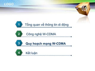 LOGO




       1   Tổng quan về thông tin di động

       2   Công nghệ W-CDMA

       3   Quy hoạch mạng W-CDMA

       4   Kết luận
 