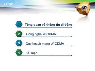 LOGO




       1   Tổng quan về thông tin di động

       2   Công nghệ W-CDMA

       3   Quy hoạch mạng W-CDMA

       4   Kết luận
 