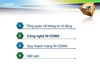 LOGO




       1   Tổng quan về thông tin di động

       2   Công nghệ W-CDMA

       3   Quy hoạch mạng W-CDMA

       4   Kết luận
 