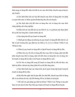 hiện trạng sử dụng đất; diện tích đất từ các mục đích khác chuyển sang trong kỳ
quy hoạch;

      e) Xác định diện tích các loại đất chuyển mục đích sử dụng phải xin phép
cơ quan nhà nước có thẩm quyền để đáp ứng nhu cầu của huyện;

      g) Xác định diện tích đất chưa sử dụng đưa vào sử dụng cho mục đích
nông nghiệp, phi nông nghiệp;

      h) Diện tích các loại đất nêu tại các điểm b, d, e và g khoản này được phân
bổ cụ thể cho từng đơn vị hành chính cấp xã;

      i) Xây dựng bản đồ quy hoạch sử dụng đất.

      5. Đánh giá tác động của phương án quy hoạch sử dụng đất đến kinh tế, xã
hội và môi trường theo quy định tại các điểm a, b, d, đ và e khoản 5 Điều 6 của
Thông tư này.

      6. Phân kỳ quy hoạch sử dụng đất và lập kế hoạch sử dụng đất kỳ đầu:

      a) Phân chia các chỉ tiêu sử dụng đất theo mục đích sử dụng, diện tích đất
phải chuyển mục đích sử dụng, diện tích đất chưa sử dụng đưa vào sử dụng cho
kế hoạch sử dụng đất kỳ đầu và kế hoạch sử dụng đất kỳ cuối;

      b) Chỉ tiêu sử dụng đất trong kế hoạch sử dụng đất kỳ đầu đã được xác
định tại điểm a khoản này được phân bổ cụ thể đến từng năm;

      c) Xác định danh mục các công trình, dự án quan trọng cấp huyện trong kế
hoạch sử dụng đất kỳ đầu;

      d) Dự kiến thu ngân sách từ giao đất, cho thuê đất, chuyển mục đích sử dụng
đất và các khoản chi cho việc bồi thường, hỗ trợ, tái định cư tại huyện.

      7. Đề xuất các giải pháp quy định tại khoản 7 Điều 6 của Thông tư này phù
hợp với yêu cầu tổ chức thực hiện quy hoạch, kế hoạch sử dụng đất tại huyện.

                                          8
 