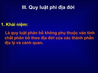 III. Quy luật phi địa đới


1. Khái niệm:
 Là quy luật phân bố không phụ thuộc vào tính
 chất phân bố theo địa đới của các thành phần
 địa lý và cảnh quan.
 