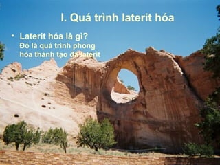I. Quá trình laterit hóa
• Laterit hóa là gì?
  Đó là quá trình phong
  hóa thành tạo đá laterit
 