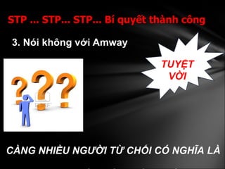 3. Nói không với Amway   STP ... STP... STP... Bí quyết thành công  TUYỆT VỜI CÀNG NHIỀU NGƯỜI TỪ CHỐI CÓ NGHĨA LÀ  BẠN ĐANG GẦN ĐẾN THÀNH CÔNG! 