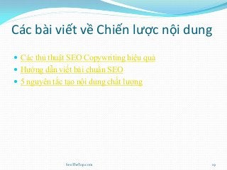 Các bài viết về Chiến lược nội dung
 Các thủ thuật SEO Copywriting hiệu quả
 Hướng dẫn viết bài chuẩn SEO
 5 nguyên tắc tạo nội dung chất lượng
SeoTheTop.com 19
 