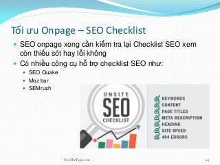 Tối ưu Onpage – SEO Checklist
 SEO onpage xong cần kiểm tra lại Checklist SEO xem
còn thiếu sót hay lỗi không
 Có nhiều công cụ hỗ trợ checklist SEO như:
 SEO Quake
 Moz bar
 SEMrush
SeoTheTop.com 23
 