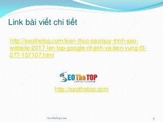 Link bài viết chi tiết
http://seothetop.com/kien-thuc-seo/quy-trinh-seo-
website-2017-len-top-google-nhanh-va-ben-vung-t3-
277-157107.html
http://seothetop.com
SeoTheTop.com 31
 