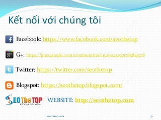 Kết nối với chúng tôi
 Facebook: https://www.facebook.com/seothetop
 G+: https://plus.google.com/communities/113200232971785819578
 Twitter: https://twitter.com/seothetop
 Blogspot: https://seothetop.blogspot.com/
WEBSITE: http://seothetop.com
seothetop.com 32
 